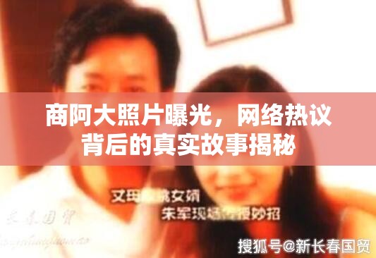 商阿大照片曝光，網(wǎng)絡(luò)熱議背后的真實故事揭秘