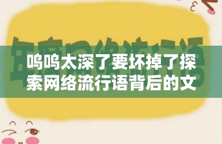 嗚嗚太深了要壞掉了探索網(wǎng)絡(luò)流行語背后的文化現(xiàn)象與影響