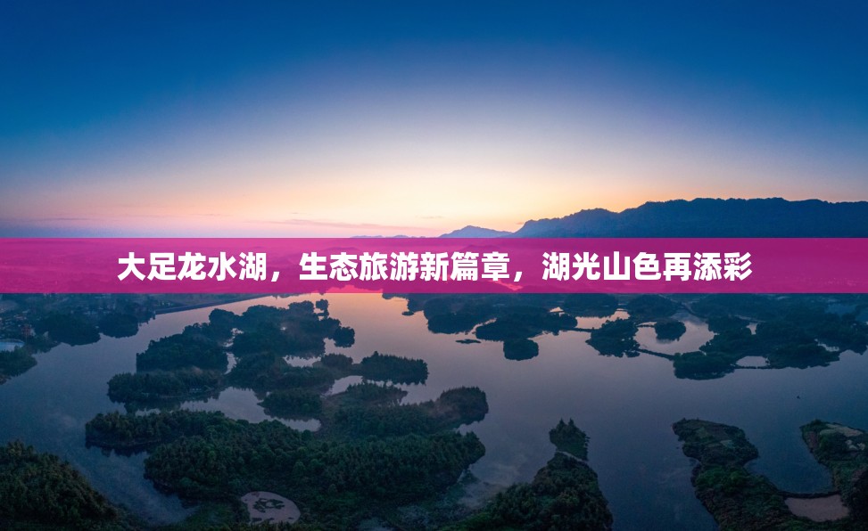 大足龍水湖，生態(tài)旅游新篇章，湖光山色再添彩