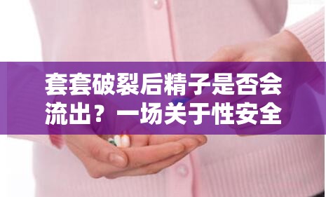 套套破裂后精子是否會(huì)流出？一場關(guān)于性安全與知識的深入探討