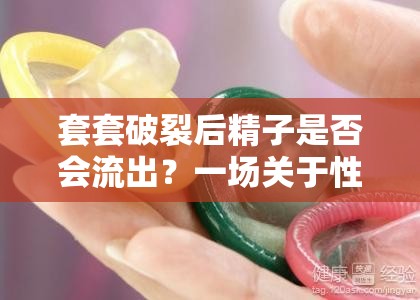 套套破裂后精子是否會(huì)流出？一場關(guān)于性安全與知識的深入探討