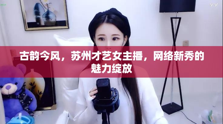 古韻今風，蘇州才藝女主播，網(wǎng)絡新秀的魅力綻放