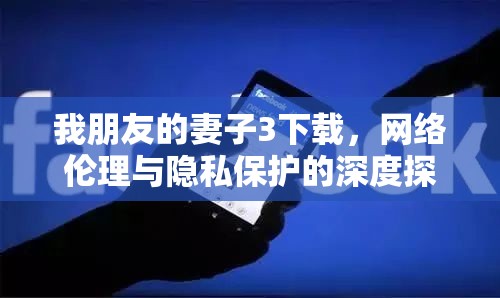 我朋友的妻子3下載，網(wǎng)絡倫理與隱私保護的深度探討