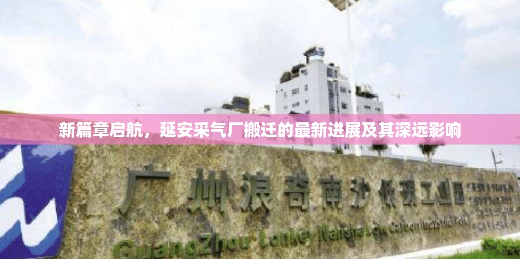 新篇章啟航，延安采氣廠搬遷的最新進(jìn)展及其深遠(yuǎn)影響