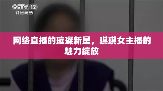 網(wǎng)絡(luò)直播的璀璨新星，琪琪女主播的魅力綻放