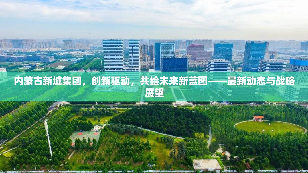 內(nèi)蒙古新城集團，創(chuàng)新驅(qū)動，共繪未來新藍圖——最新動態(tài)與戰(zhàn)略展望