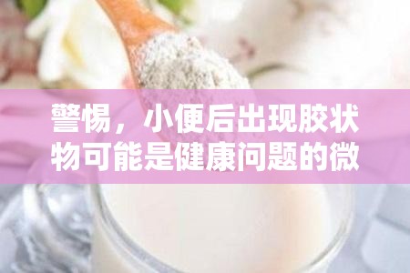 警惕，小便后出現(xiàn)膠狀物可能是健康問題的微妙信號
