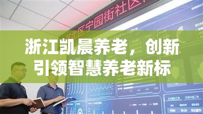 浙江凱晨養(yǎng)老，創(chuàng)新引領(lǐng)智慧養(yǎng)老新標(biāo)桿——最新動(dòng)態(tài)與未來(lái)展望