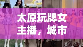 太原玩牌女主播，城市文化與娛樂的獨特交匯點