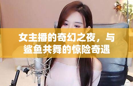 女主播的奇幻之夜，與鯊魚共舞的驚險奇遇