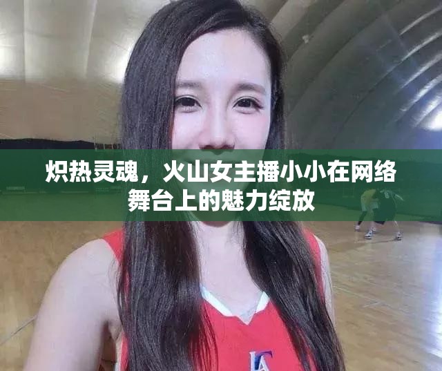 熾熱靈魂，火山女主播小小在網(wǎng)絡(luò)舞臺上的魅力綻放