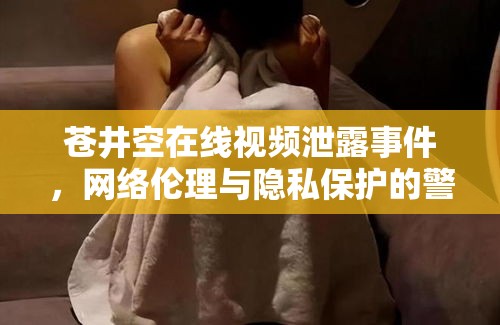 蒼井空在線視頻泄露事件，網(wǎng)絡(luò)倫理與隱私保護(hù)的警鐘