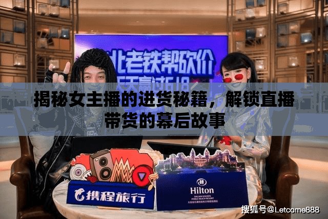 揭秘女主播的進(jìn)貨秘籍，解鎖直播帶貨的幕后故事