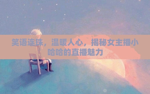笑語連珠，溫暖人心，揭秘女主播小哈哈的直播魅力