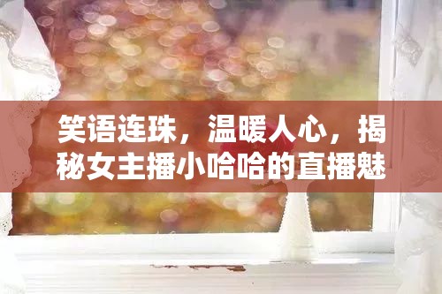 笑語連珠，溫暖人心，揭秘女主播小哈哈的直播魅力