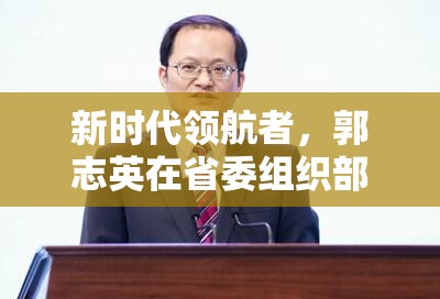 新時代領(lǐng)航者，郭志英在省委組織部的最新動態(tài)與未來展望