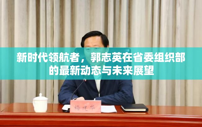 新時代領(lǐng)航者，郭志英在省委組織部的最新動態(tài)與未來展望