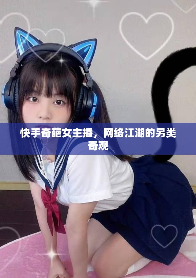 快手奇葩女主播，網(wǎng)絡(luò)江湖的另類奇觀