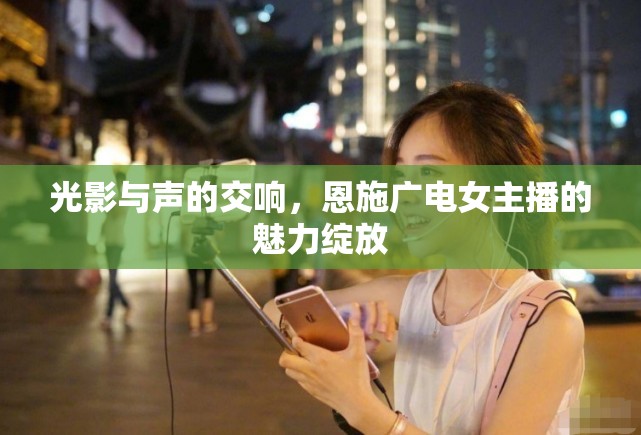 光影與聲的交響，恩施廣電女主播的魅力綻放