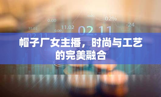 帽子廠女主播，時尚與工藝的完美融合