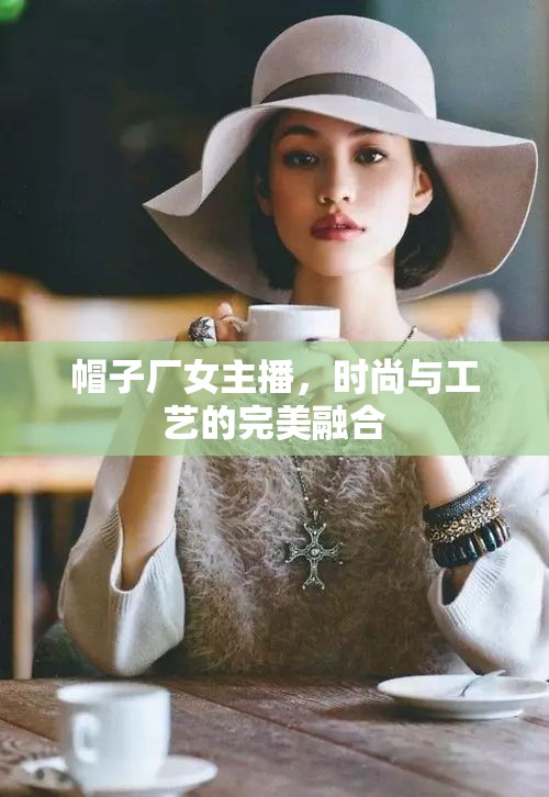 帽子廠女主播，時尚與工藝的完美融合