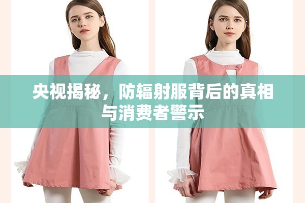 央視揭秘，防輻射服背后的真相與消費(fèi)者警示