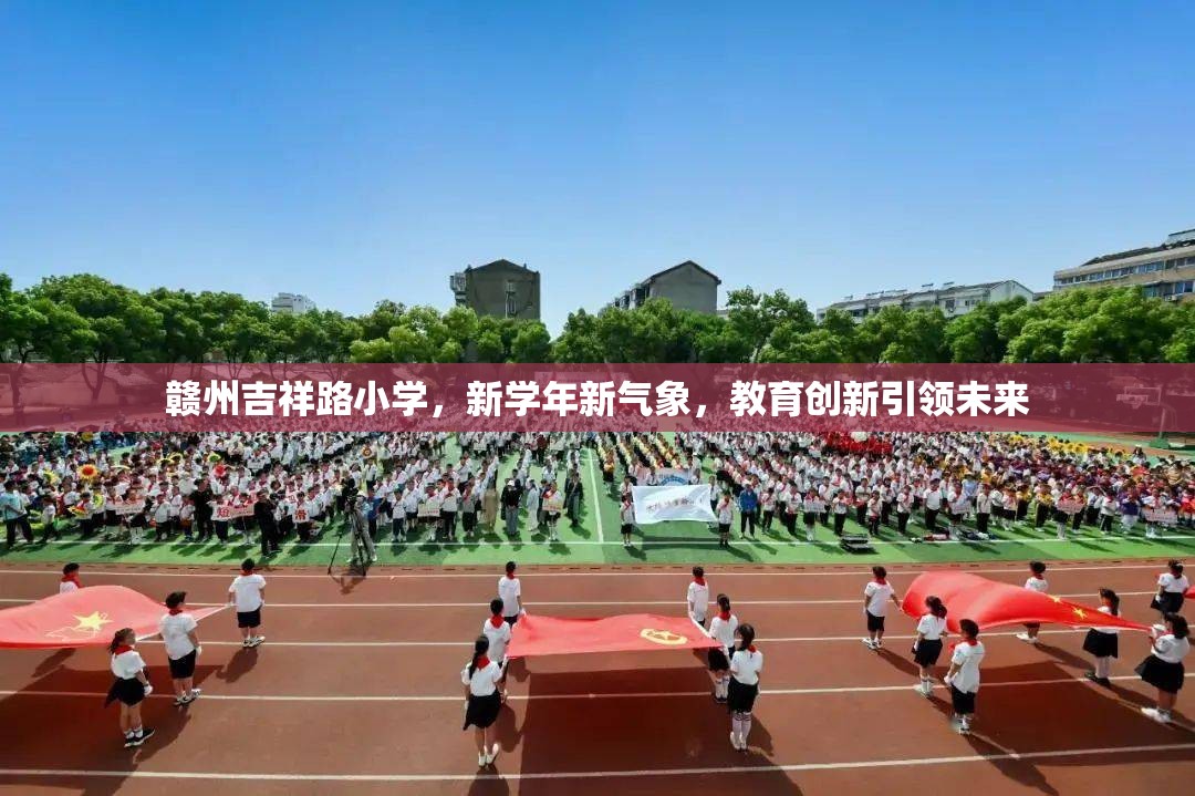 贛州吉祥路小學(xué)，新學(xué)年新氣象，教育創(chuàng)新引領(lǐng)未來