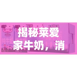 揭秘萊愛家牛奶，消費者必知的真相