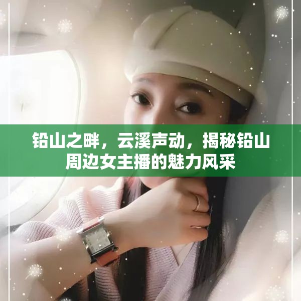 鉛山之畔，云溪聲動，揭秘鉛山周邊女主播的魅力風(fēng)采