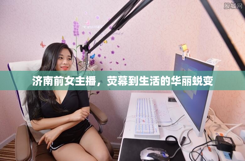 濟南前女主播，熒幕到生活的華麗蛻變