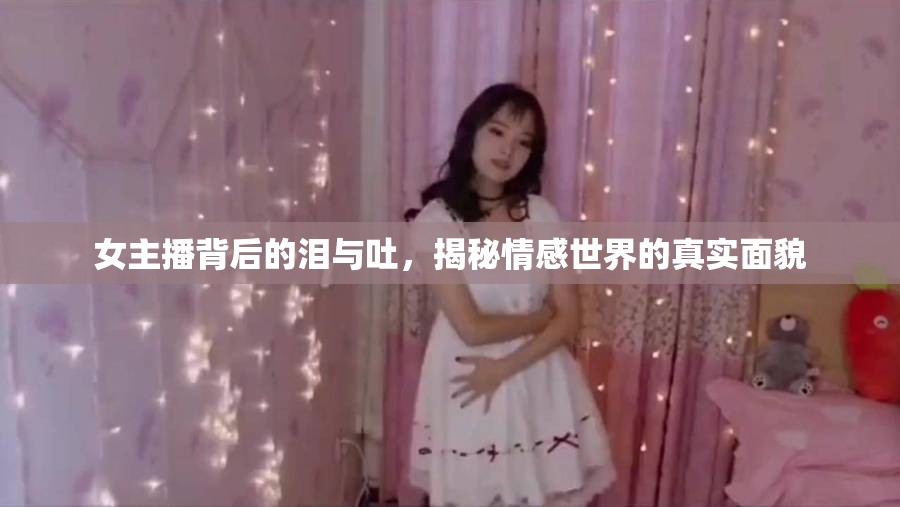 女主播背后的淚與吐，揭秘情感世界的真實(shí)面貌