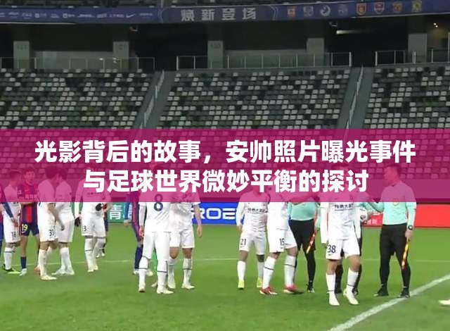 光影背后的故事，安帥照片曝光事件與足球世界微妙平衡的探討