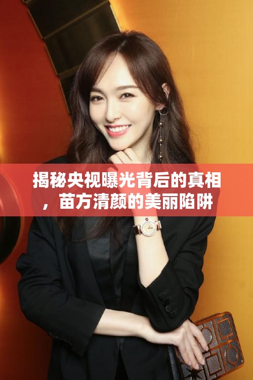 揭秘央視曝光背后的真相，苗方清顏的美麗陷阱