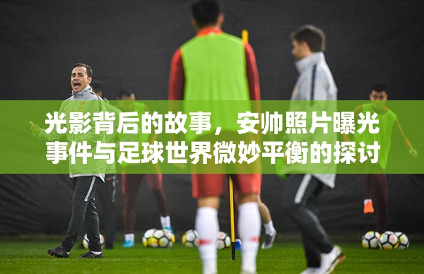 光影背后的故事，安帥照片曝光事件與足球世界微妙平衡的探討
