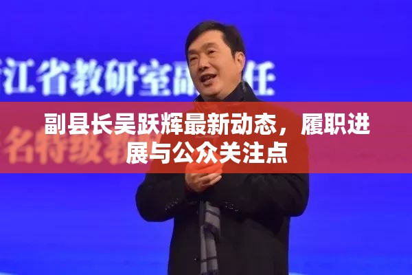 副縣長吳躍輝最新動態(tài)，履職進展與公眾關注點