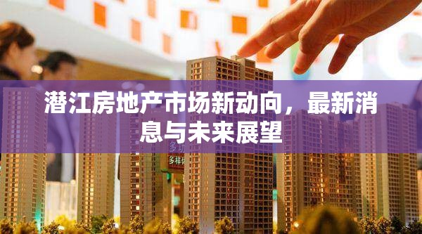 潛江房地產(chǎn)市場新動(dòng)向，最新消息與未來展望