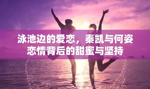 泳池邊的愛戀，秦凱與何姿戀情背后的甜蜜與堅持