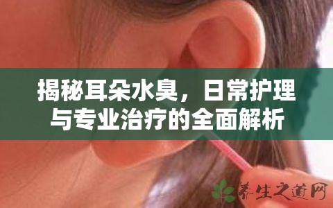 揭秘耳朵水臭，日常護(hù)理與專業(yè)治療的全面解析
