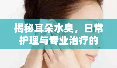揭秘耳朵水臭，日常護(hù)理與專業(yè)治療的全面解析
