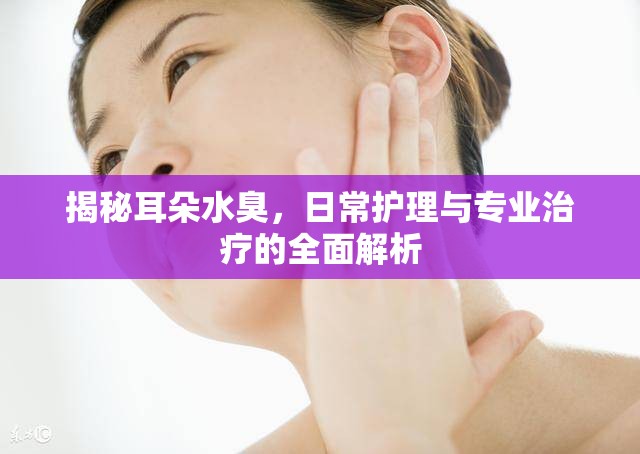 揭秘耳朵水臭，日常護(hù)理與專業(yè)治療的全面解析
