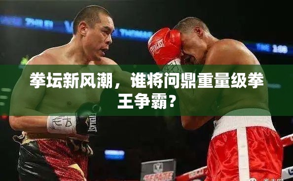 拳壇新風(fēng)潮，誰將問鼎重量級(jí)拳王爭(zhēng)霸？