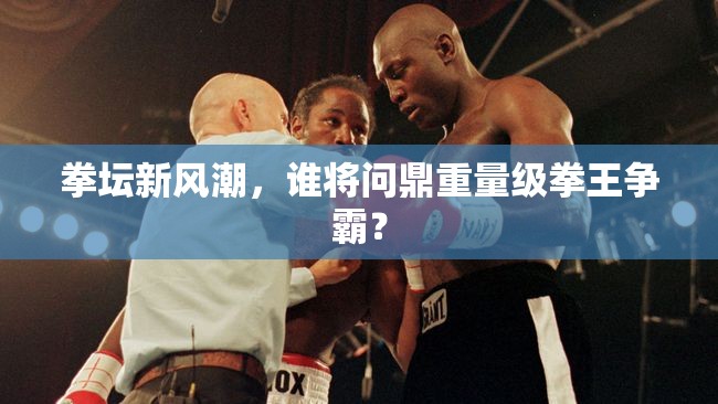 拳壇新風(fēng)潮，誰將問鼎重量級(jí)拳王爭(zhēng)霸？