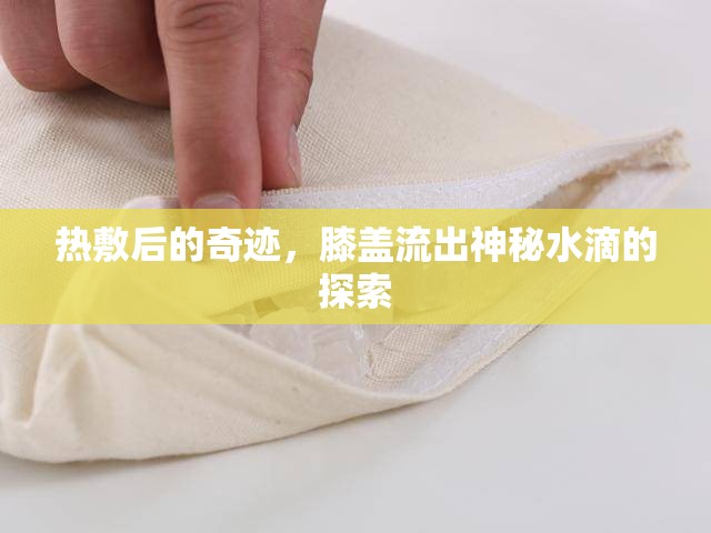 熱敷后的奇跡，膝蓋流出神秘水滴的探索