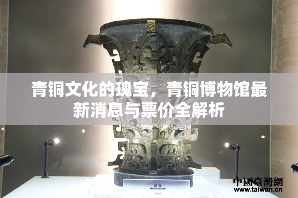 青銅文化的瑰寶，青銅博物館最新消息與票價(jià)全解析