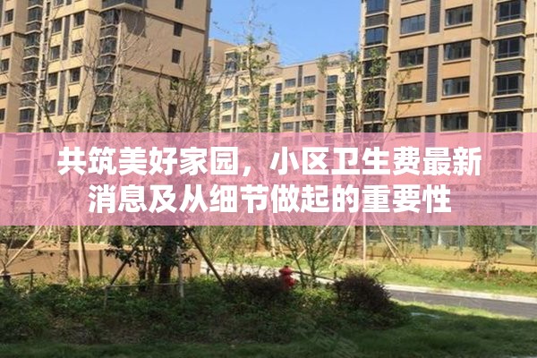 共筑美好家園，小區(qū)衛(wèi)生費(fèi)最新消息及從細(xì)節(jié)做起的重要性