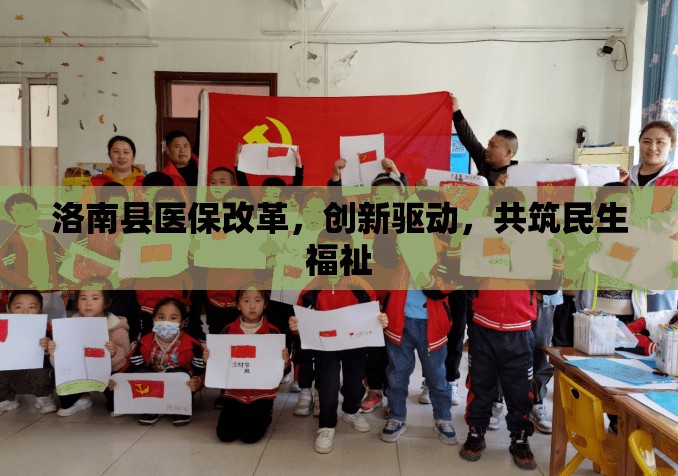 洛南縣醫(yī)保改革，創(chuàng)新驅(qū)動，共筑民生福祉