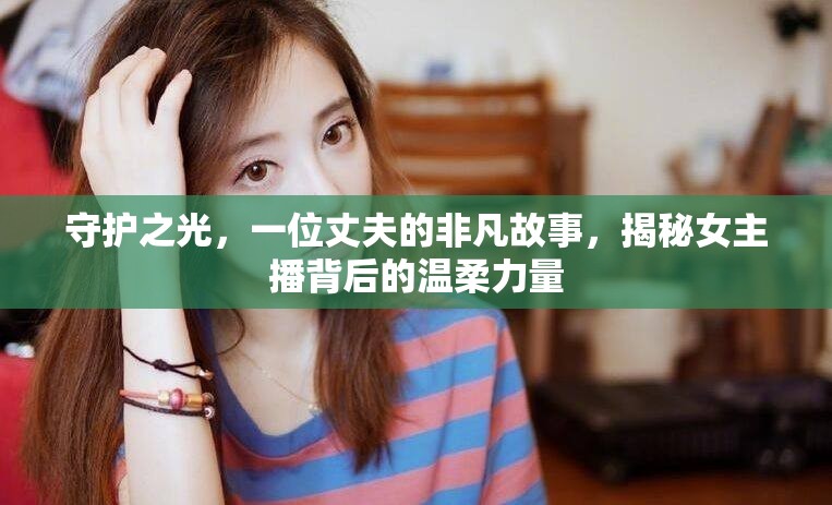 守護之光，一位丈夫的非凡故事，揭秘女主播背后的溫柔力量