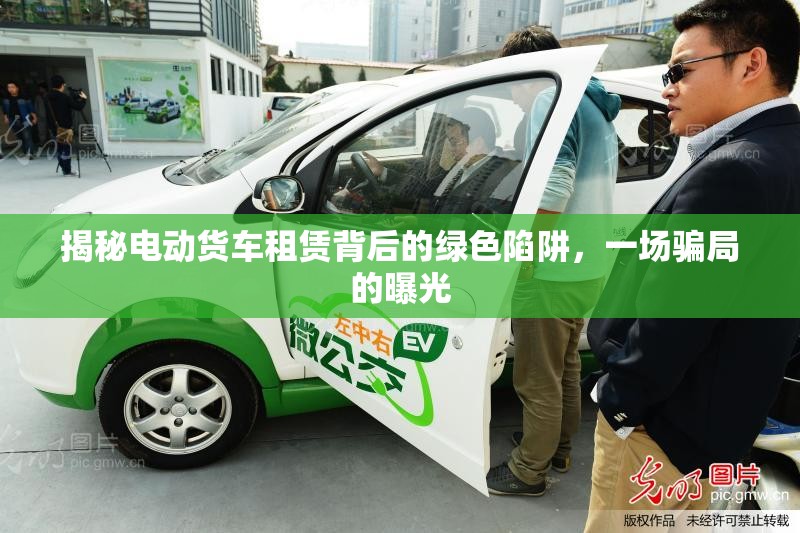 揭秘電動(dòng)貨車租賃背后的綠色陷阱，一場(chǎng)騙局的曝光