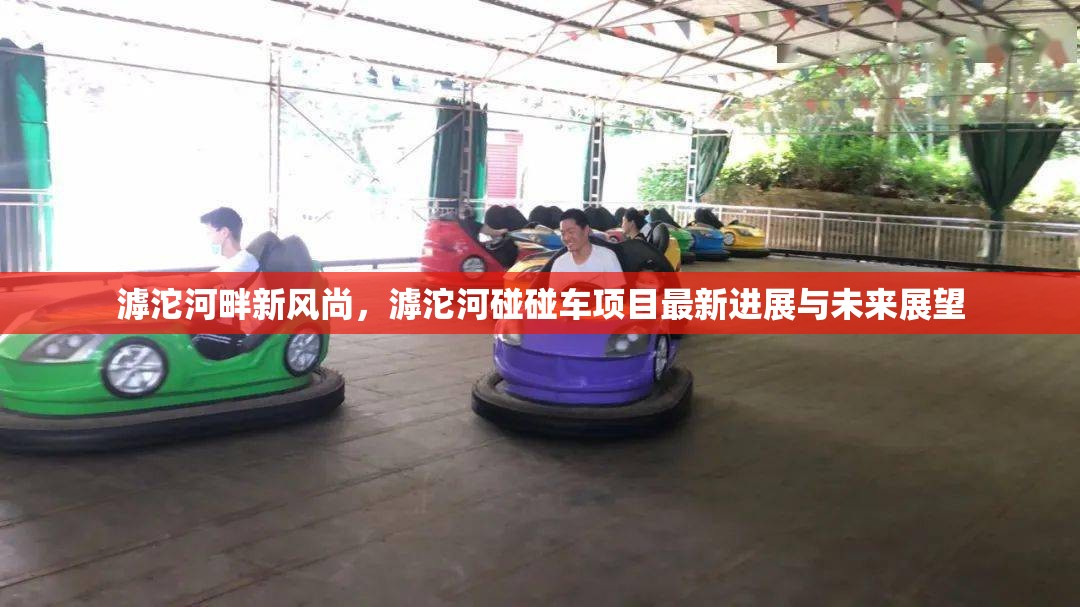 滹沱河畔新風尚，滹沱河碰碰車項目最新進展與未來展望