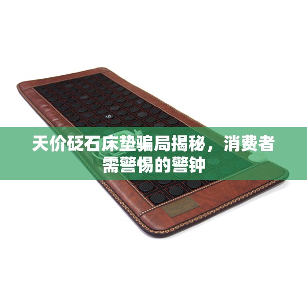 天價(jià)砭石床墊騙局揭秘，消費(fèi)者需警惕的警鐘